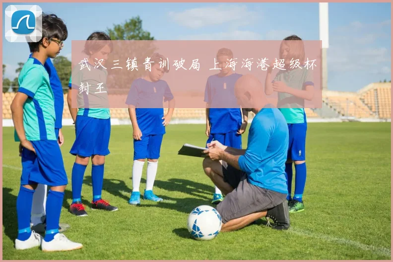 武汉三镇青训破局 上海海港超级杯封王