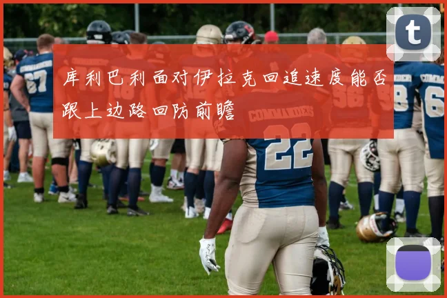 库利巴利面对伊拉克回追速度能否跟上边路回防前瞻