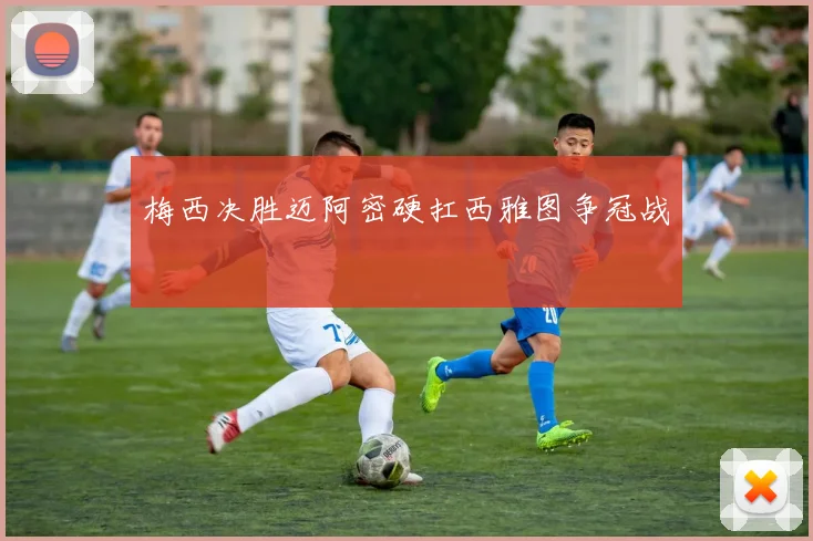 梅西决胜迈阿密硬扛西雅图争冠战