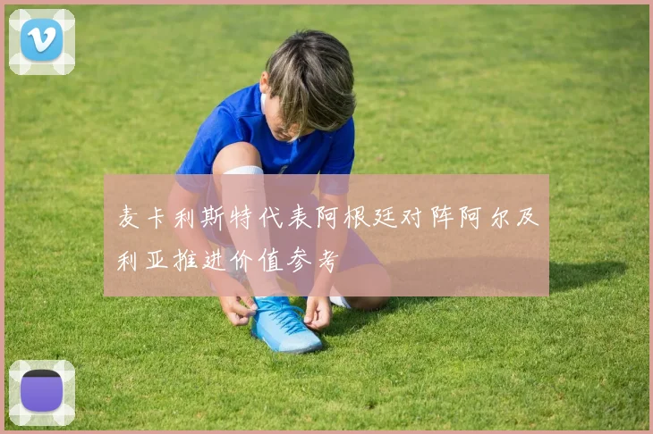 麦卡利斯特代表阿根廷对阵阿尔及利亚推进价值参考