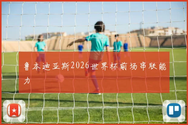 鲁本迪亚斯2026世界杯前场串联能力