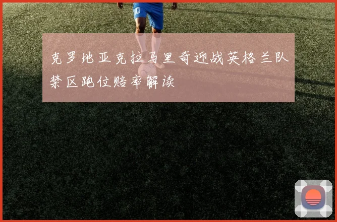 克罗地亚克拉马里奇迎战英格兰队禁区跑位赔率解读