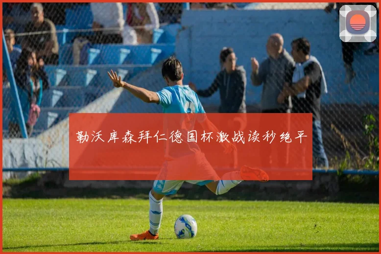 勒沃库森拜仁德国杯激战读秒绝平