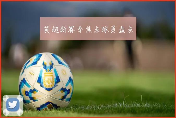 英超新赛季焦点球员盘点