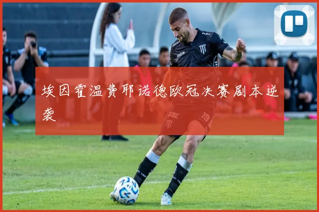 埃因霍温费耶诺德欧冠决赛剧本逆袭