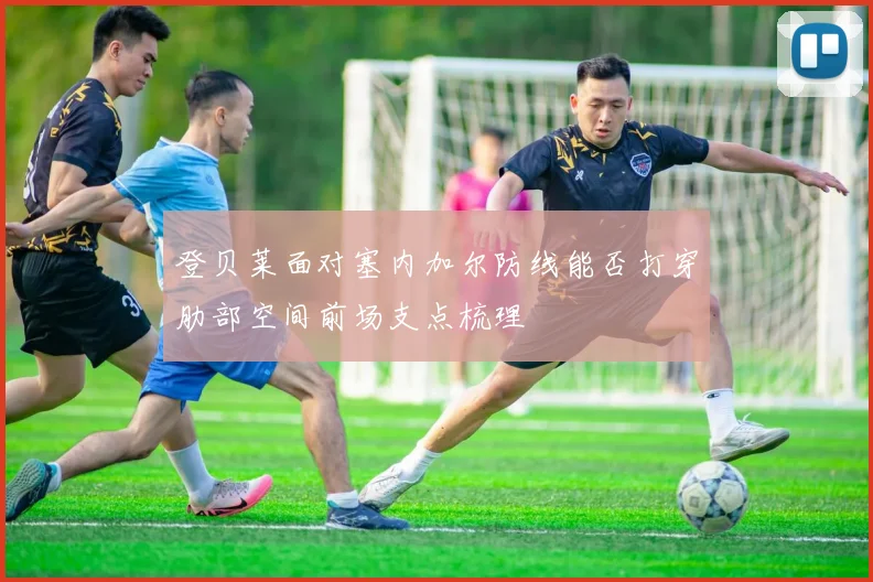 登贝莱面对塞内加尔防线能否打穿肋部空间前场支点梳理
