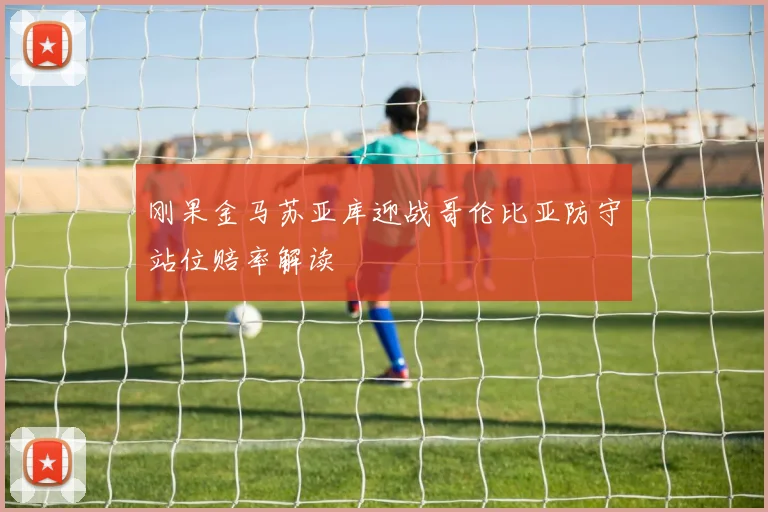 刚果金马苏亚库迎战哥伦比亚防守站位赔率解读