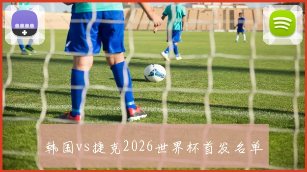 韩国vs捷克2026世界杯首发名单