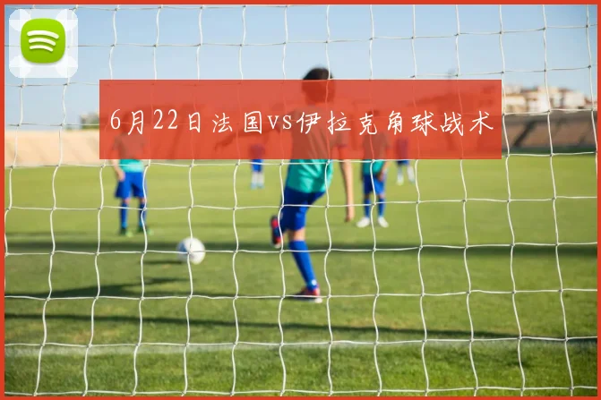 6月22日法国vs伊拉克角球战术