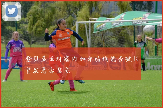 登贝莱面对塞内加尔防线能否破门首发悬念盘点