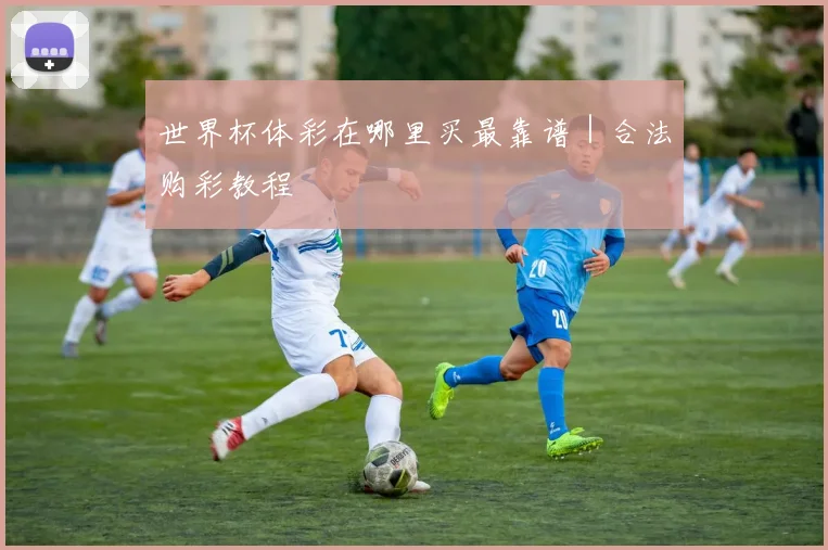 世界杯体彩在哪里买最靠谱｜合法购彩教程