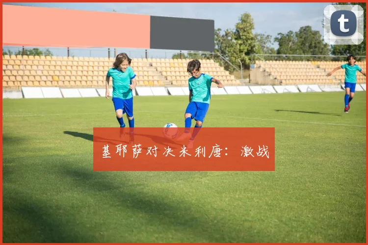 基耶萨对决米利唐：激战